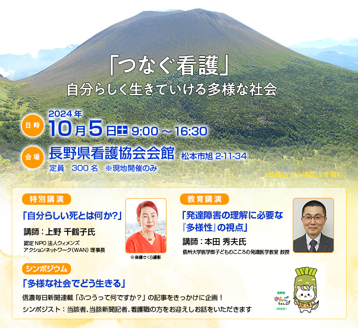 【日時】2024年10月5日（土）9：00～16：30 【会場】長野県看護協会会館（松本市旭 2-11-34）　定員　300名　※現地開催のみ　【テーマ】「つなぐ看護」 自分らしく生きていける多様な社会